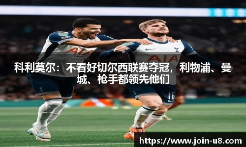 科利莫尔：不看好切尔西联赛夺冠，利物浦、曼城、枪手都领先他们